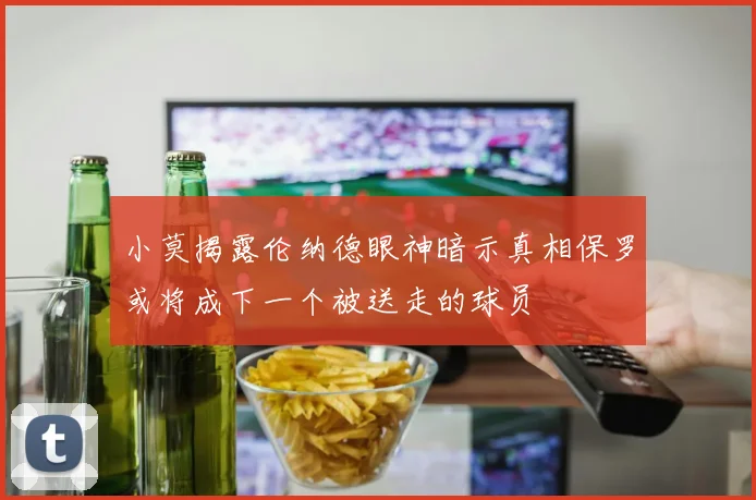 小莫揭露伦纳德眼神暗示真相保罗或将成下一个被送走的球员