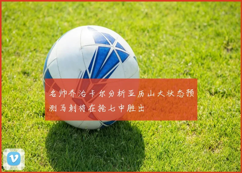 名帅乔治卡尔分析亚历山大状态预测马刺将在抢七中胜出