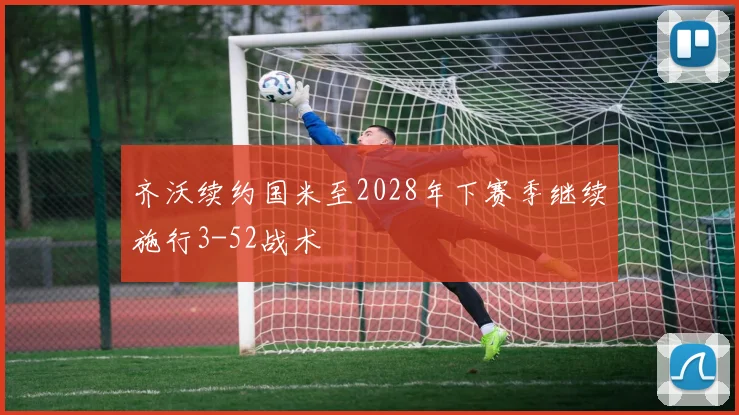 齐沃续约国米至2028年下赛季继续施行3-52战术