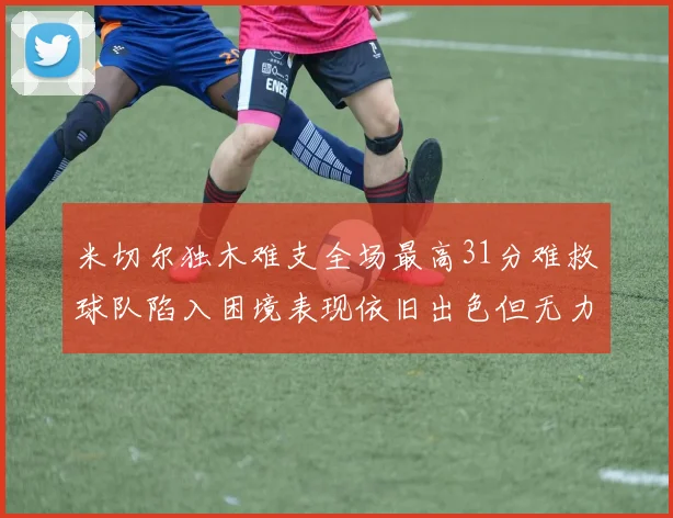 米切尔独木难支全场最高31分难救球队陷入困境表现依旧出色但无力回天