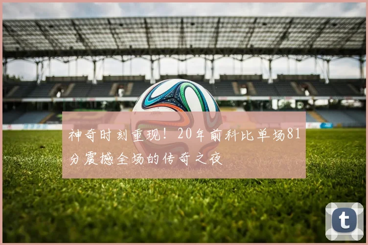 神奇时刻重现！20年前科比单场81分震撼全场的传奇之夜