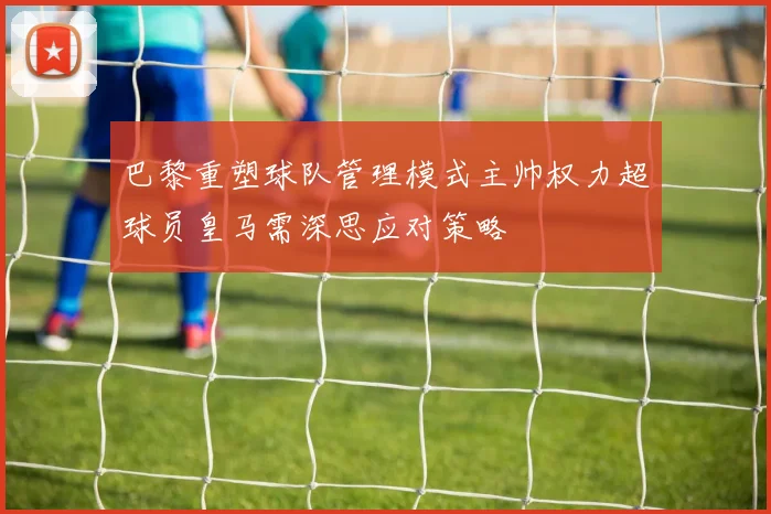 巴黎重塑球队管理模式主帅权力超球员皇马需深思应对策略