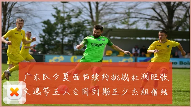 广东队今夏面临续约挑战杜润旺张文逸等五人合同到期王少杰租借结束