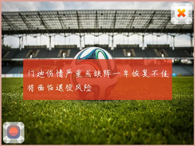门迪伤情严重或缺阵一年恢复不佳将面临退役风险