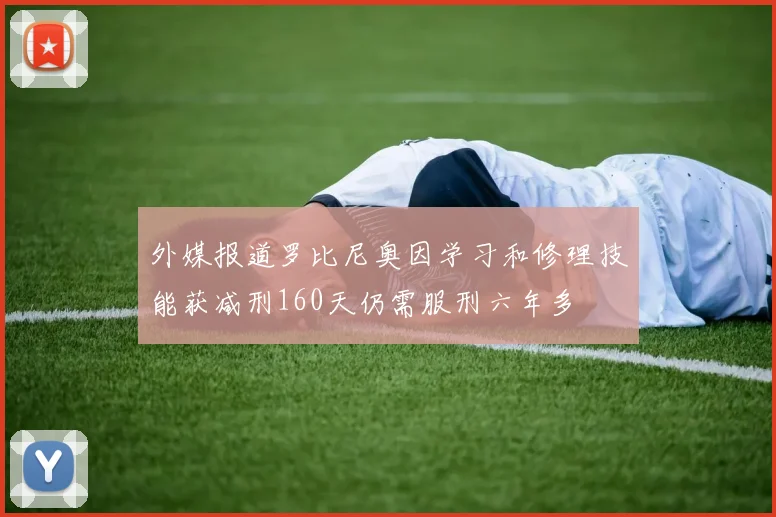 外媒报道罗比尼奥因学习和修理技能获减刑160天仍需服刑六年多