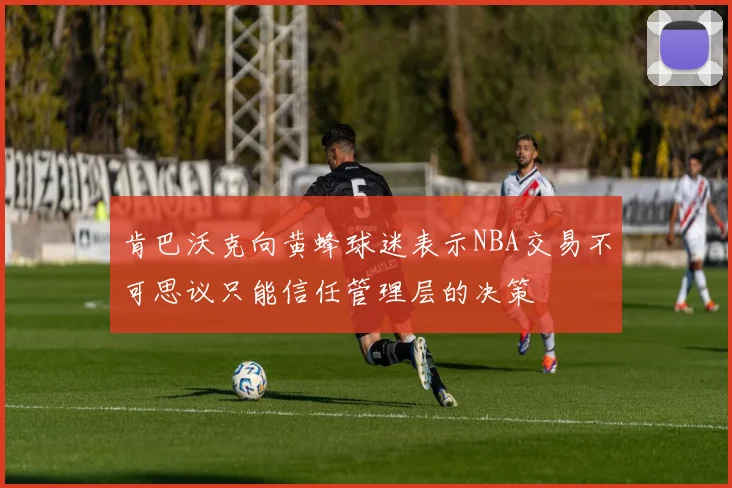 肯巴沃克向黄蜂球迷表示NBA交易不可思议只能信任管理层的决策