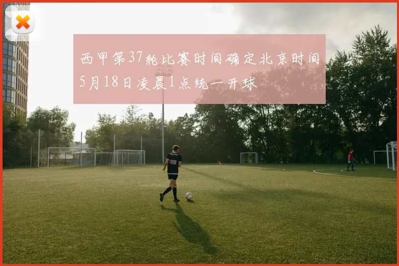 西甲第37轮比赛时间确定北京时间5月18日凌晨1点统一开球