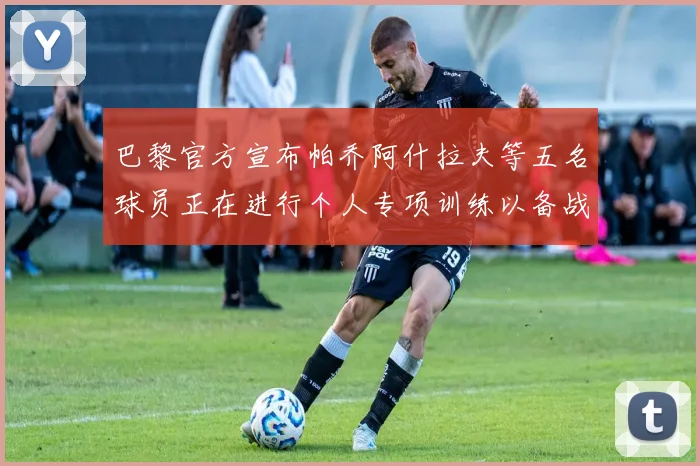 巴黎官方宣布帕乔阿什拉夫等五名球员正在进行个人专项训练以备战新赛季