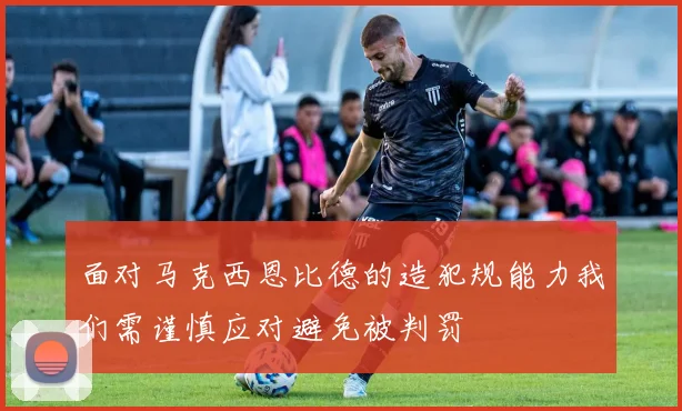 面对马克西恩比德的造犯规能力我们需谨慎应对避免被判罚