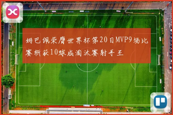 姆巴佩荣膺世界杯第20日MVP9场比赛斩获10球成淘汰赛射手王