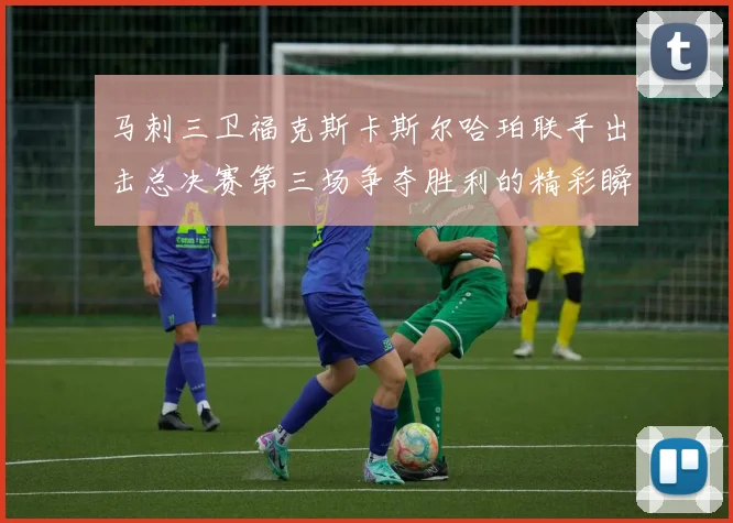 马刺三卫福克斯卡斯尔哈珀联手出击总决赛第三场争夺胜利的精彩瞬间