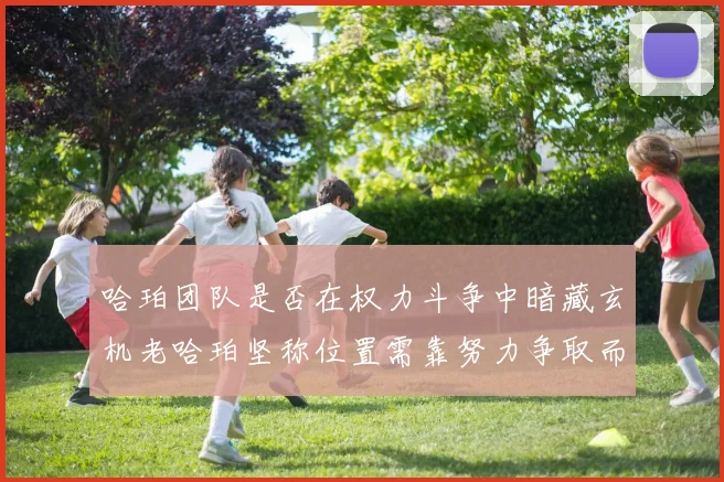 哈珀团队是否在权力斗争中暗藏玄机老哈珀坚称位置需靠努力争取而非索要