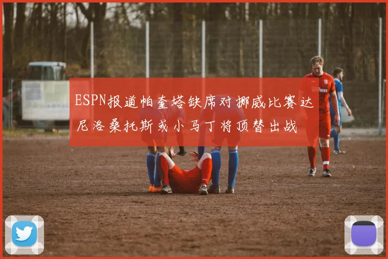 ESPN报道帕奎塔缺席对挪威比赛达尼洛桑托斯或小马丁将顶替出战