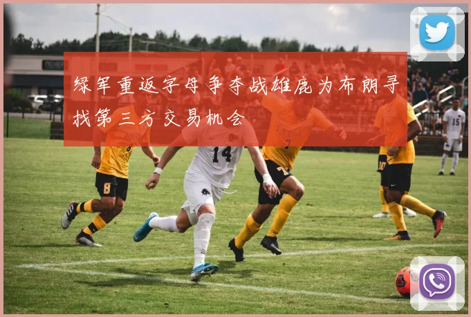 绿军重返字母争夺战雄鹿为布朗寻找第三方交易机会