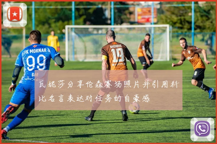 瓦妮莎分享伦森赛场照片并引用科比名言表达对任务的自豪感