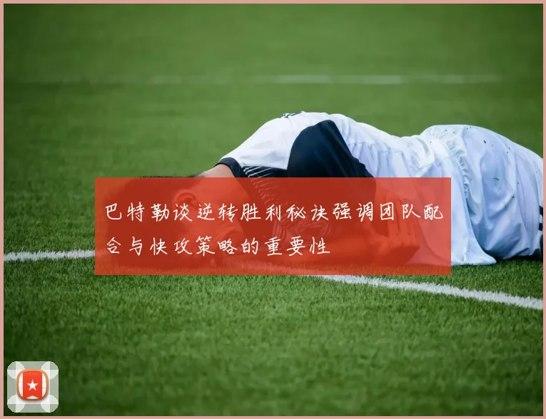 巴特勒谈逆转胜利秘诀强调团队配合与快攻策略的重要性