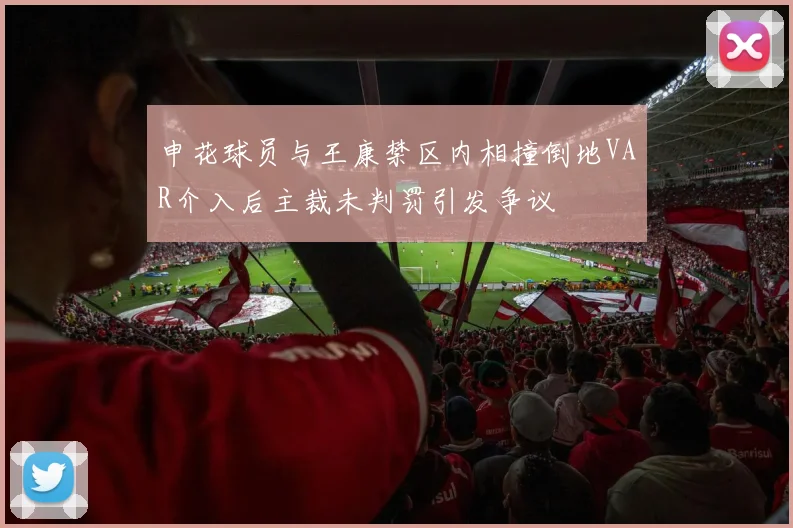 申花球员与王康禁区内相撞倒地VAR介入后主裁未判罚引发争议