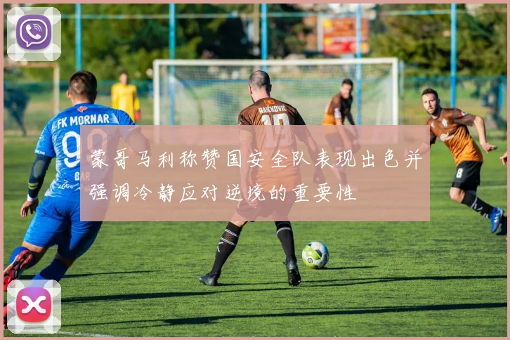 蒙哥马利称赞国安全队表现出色并强调冷静应对逆境的重要性