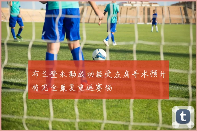布兰登米勒成功接受左肩手术预计将完全康复重返赛场