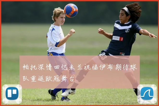 帕托深情回忆米兰祝福伊布期待球队重返欧冠舞台