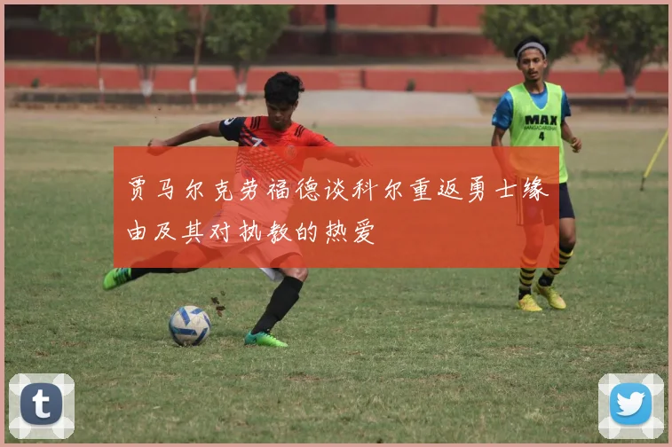 贾马尔克劳福德谈科尔重返勇士缘由及其对执教的热爱