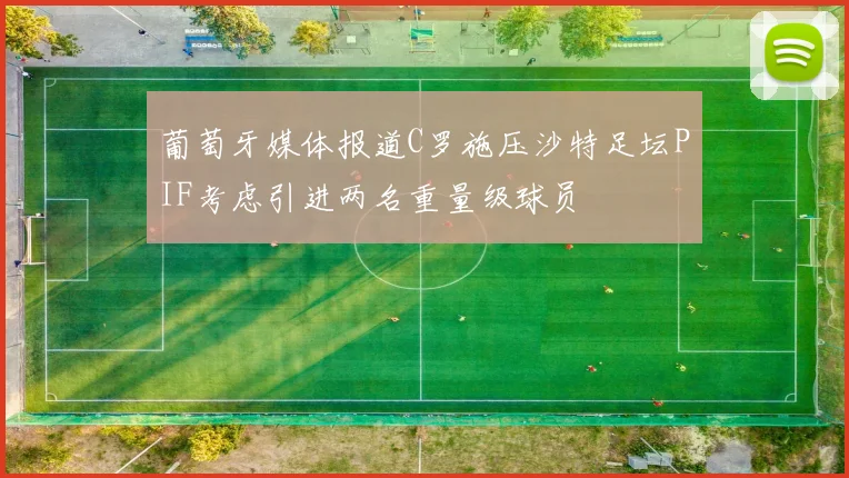 葡萄牙媒体报道C罗施压沙特足坛PIF考虑引进两名重量级球员
