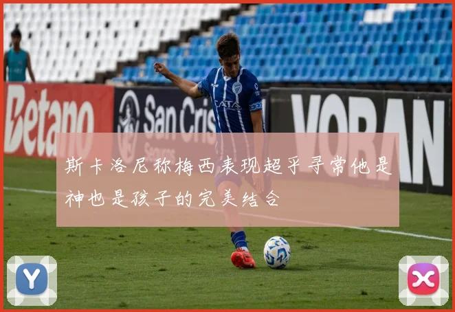 斯卡洛尼称梅西表现超乎寻常他是神也是孩子的完美结合